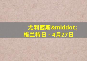 尤利西斯·格兰特日 - 4月27日